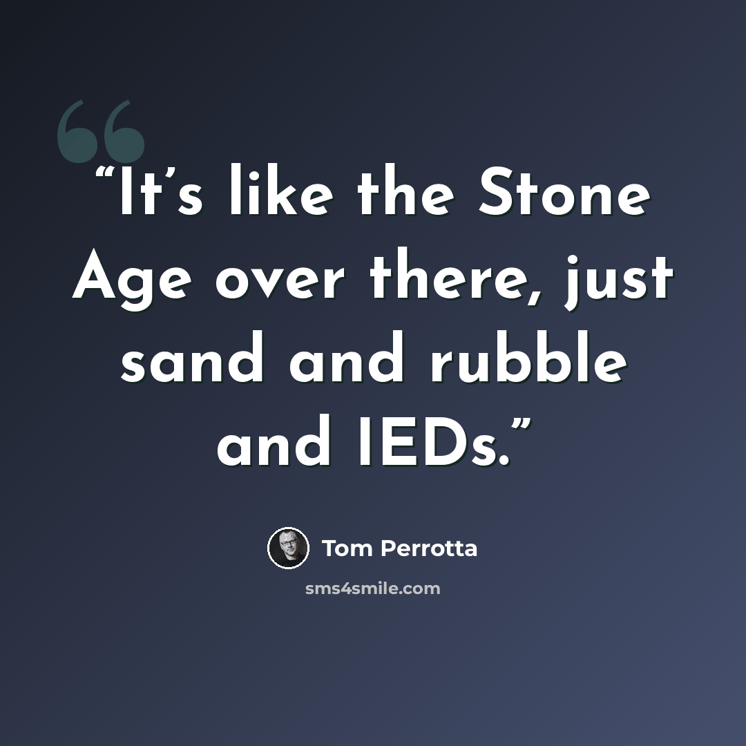“It’s like the Stone Age over there, just sand and rubble and IEDs.” quote by Tom Perrotta