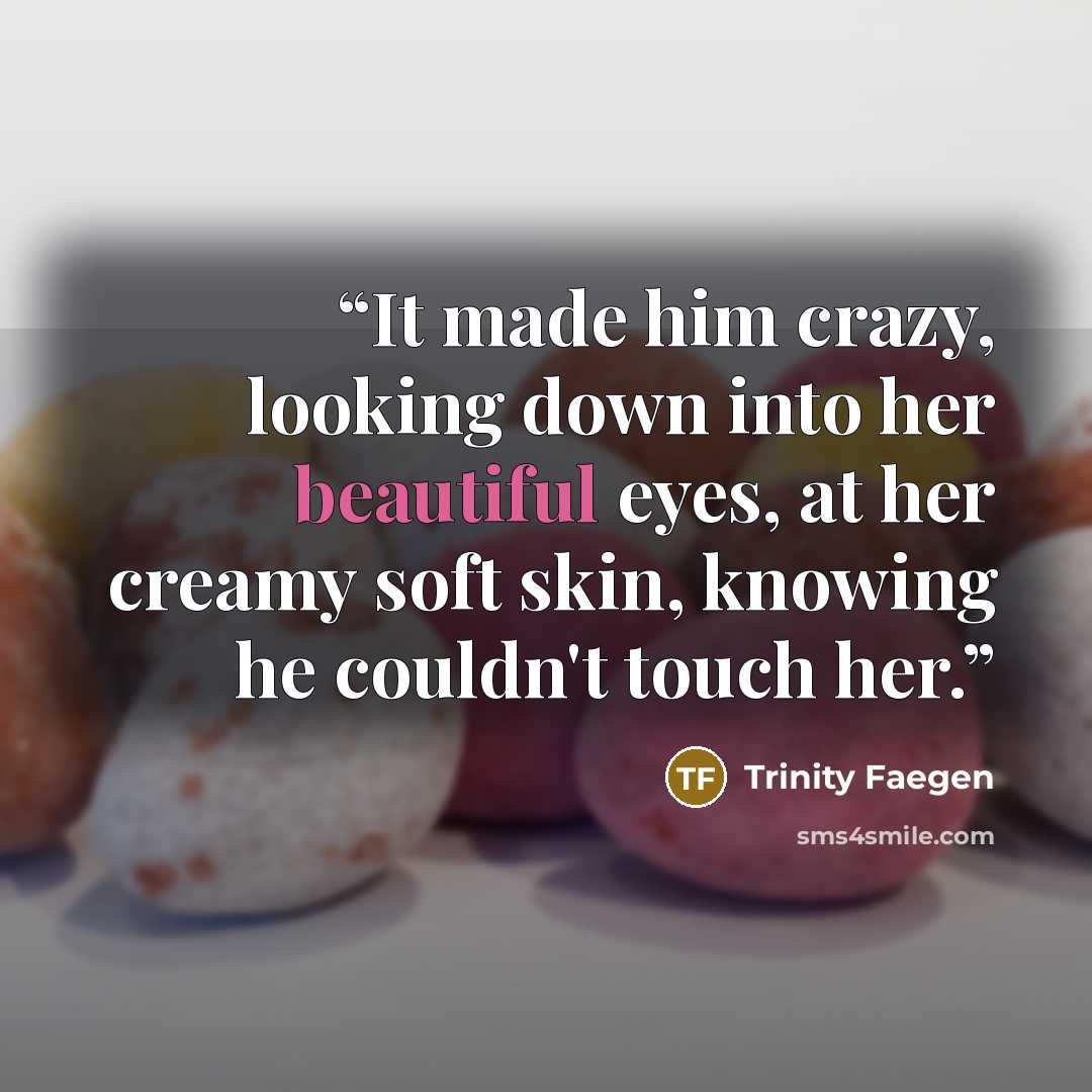 “It made him crazy, looking down into her beautiful eyes, at her creamy soft skin, knowing he couldn't touch her.” quote by Trinity Faegen