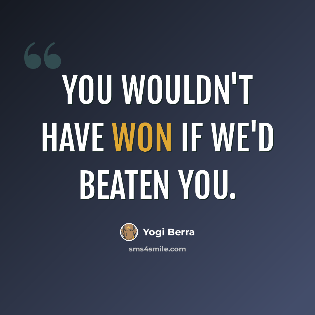 “You wouldn't have won if we'd beaten you.” quote by Yogi Berra