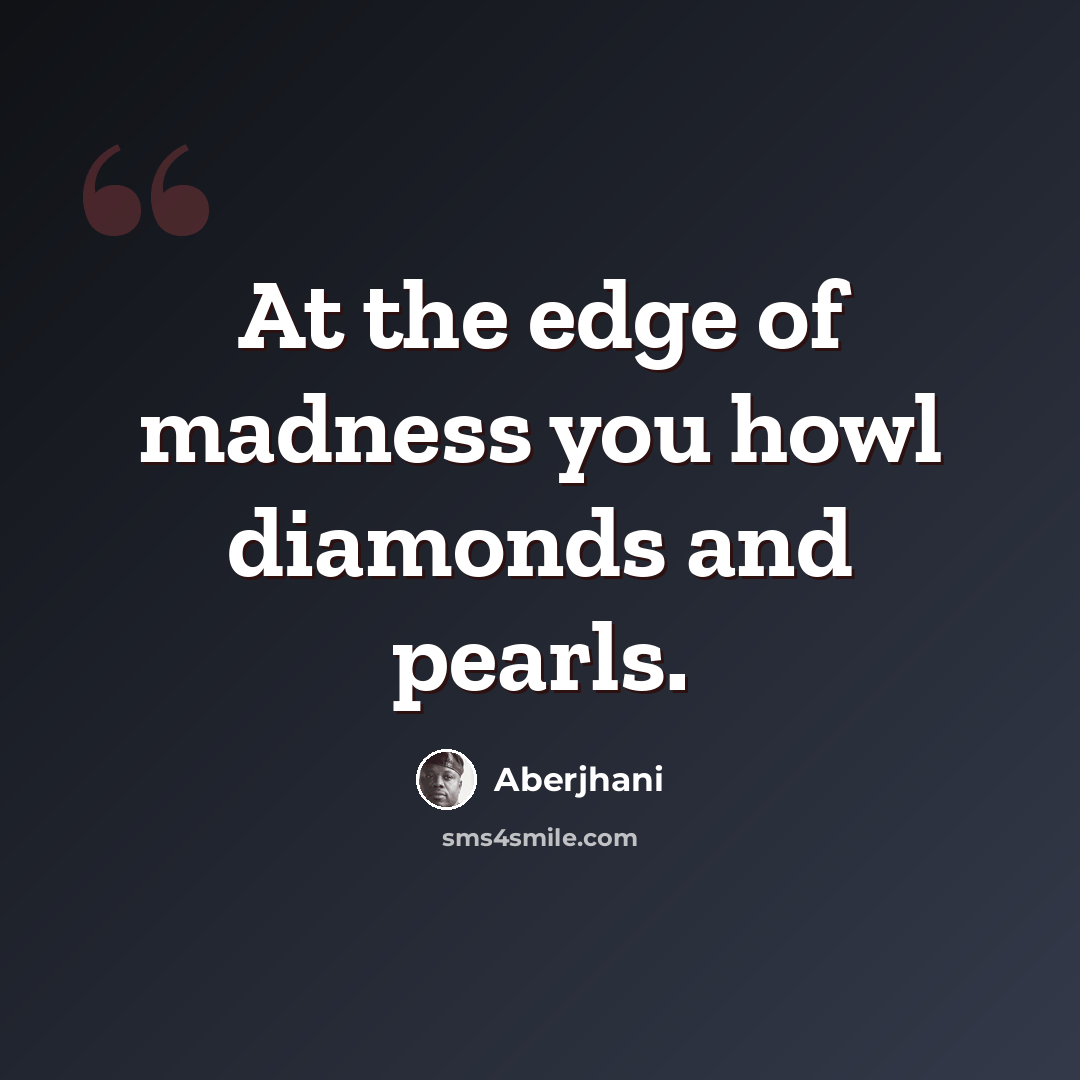 “At the edge of madness you howl diamonds and pearls.” quote by Aberjhani