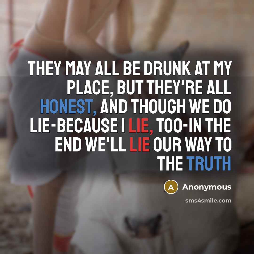 “they may all be drunk at my place, but they're all honest, and though we do lie-because I lie, too-in the end we'll lie our way to the truth” quote by Anonymous