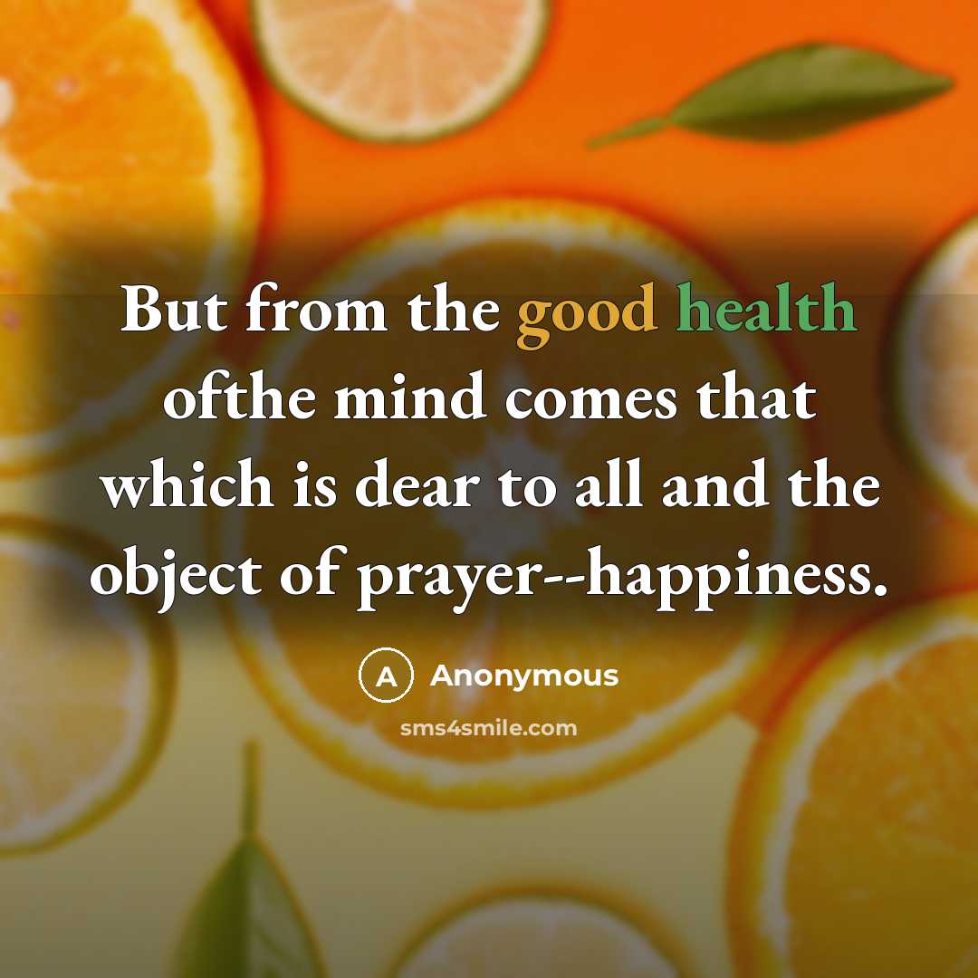 “But from the good health ofthe mind comes that which is dear to all and the object of prayer--happiness.” quote by Anonymous