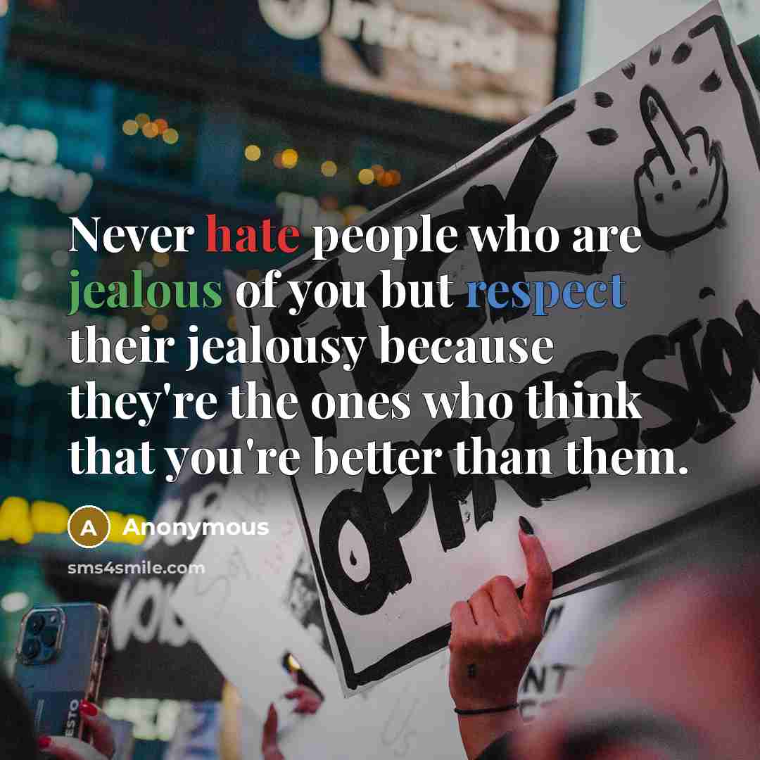 “Never hate people who are jealous of you but respect their jealousy because they're the ones who think that you're better than them.” quote by Anonymous