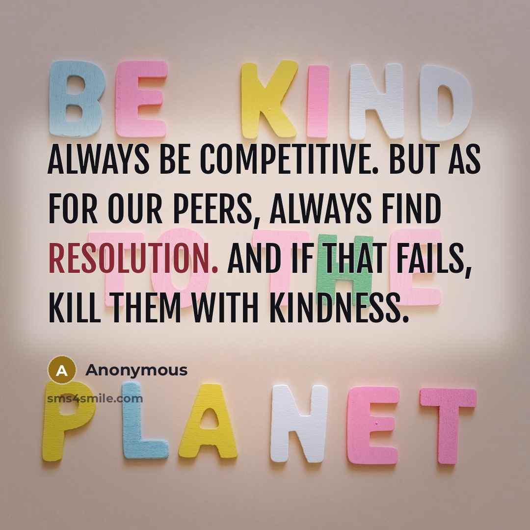 “Always be competitive. But as for our peers, always find resolution. And if that fails, kill them with kindness.” quote by Anonymous