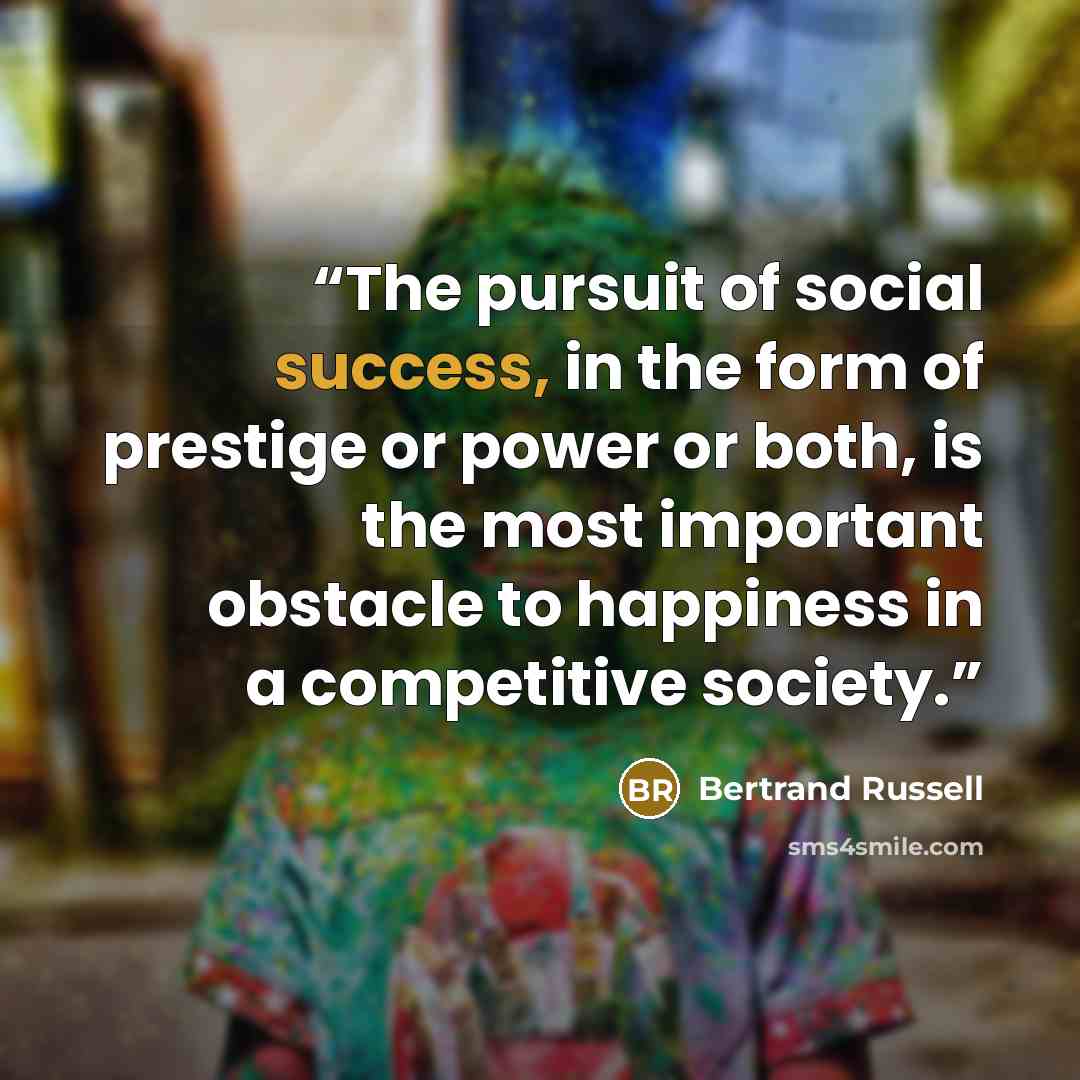 “The pursuit of social success, in the form of prestige or power or both, is the most important obstacle to happiness in a competitive society.” quote by Bertrand Russell
