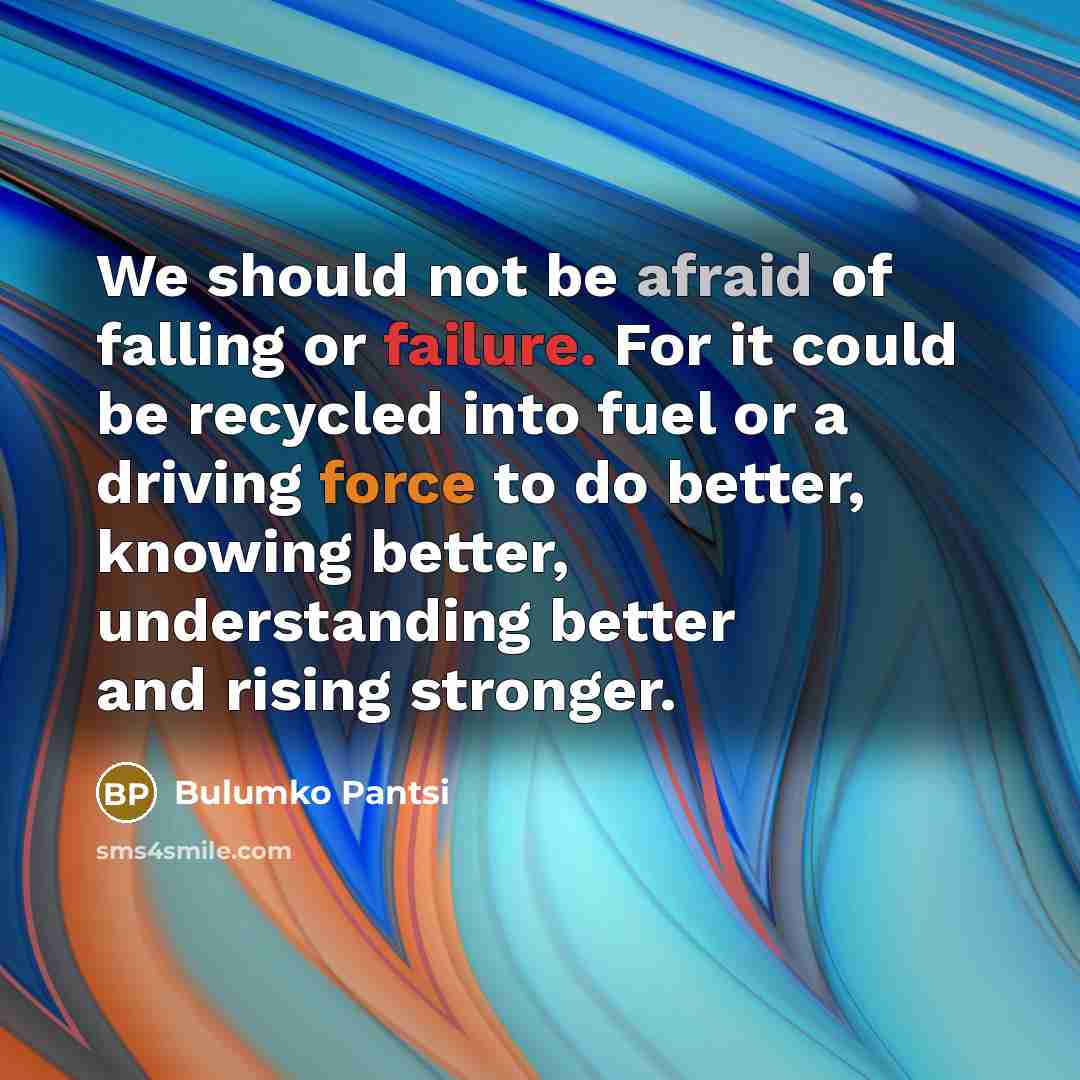 “We should not be afraid of falling or failure. For it could be recycled into fuel or a driving force to do better, knowing better, understanding better and rising stronger.” quote by Bulumko Pantsi