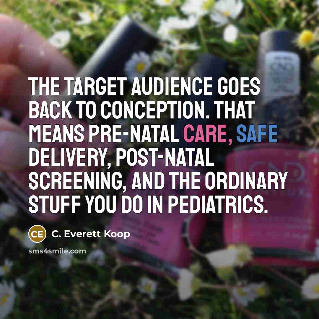 “The target audience goes back to conception. That means pre-natal care, safe delivery, post-natal screening, and the ordinary stuff you do in pediatrics.” quote by C. Everett Koop