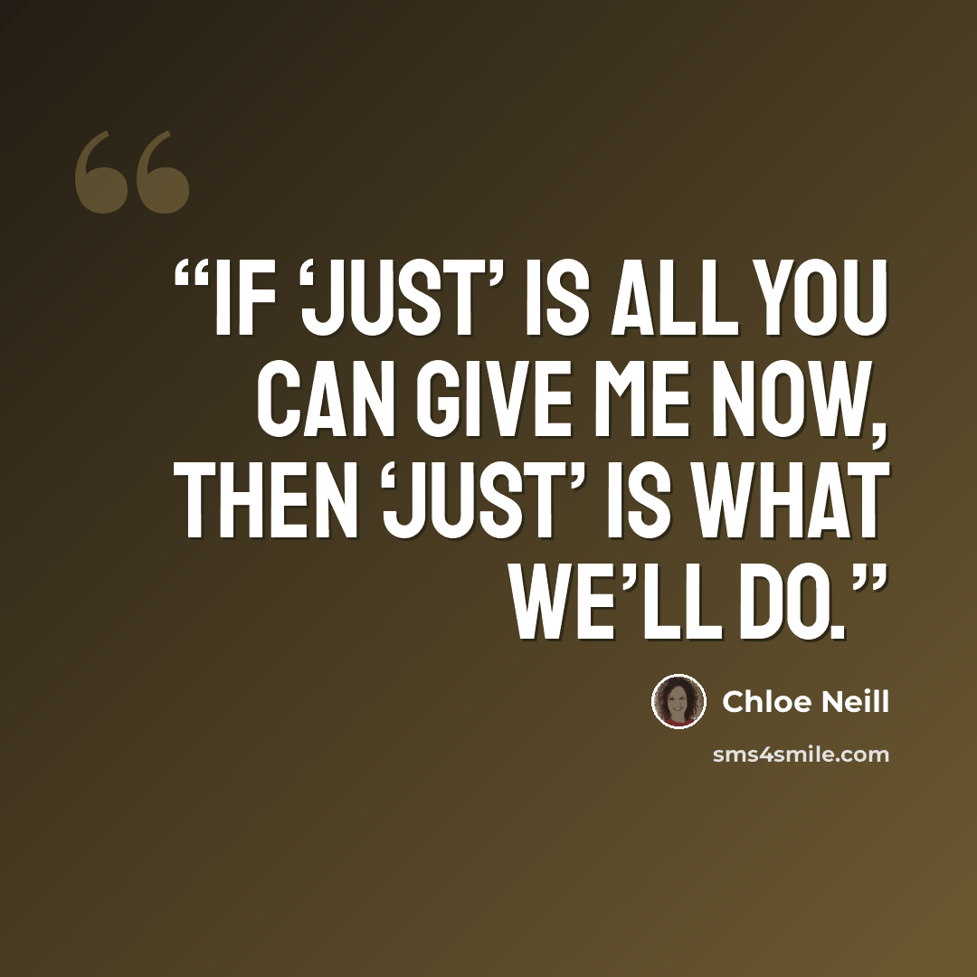 “If ‘just’ is all you can give me now, then ‘just’ is what we’ll do.” quote by Chloe Neill