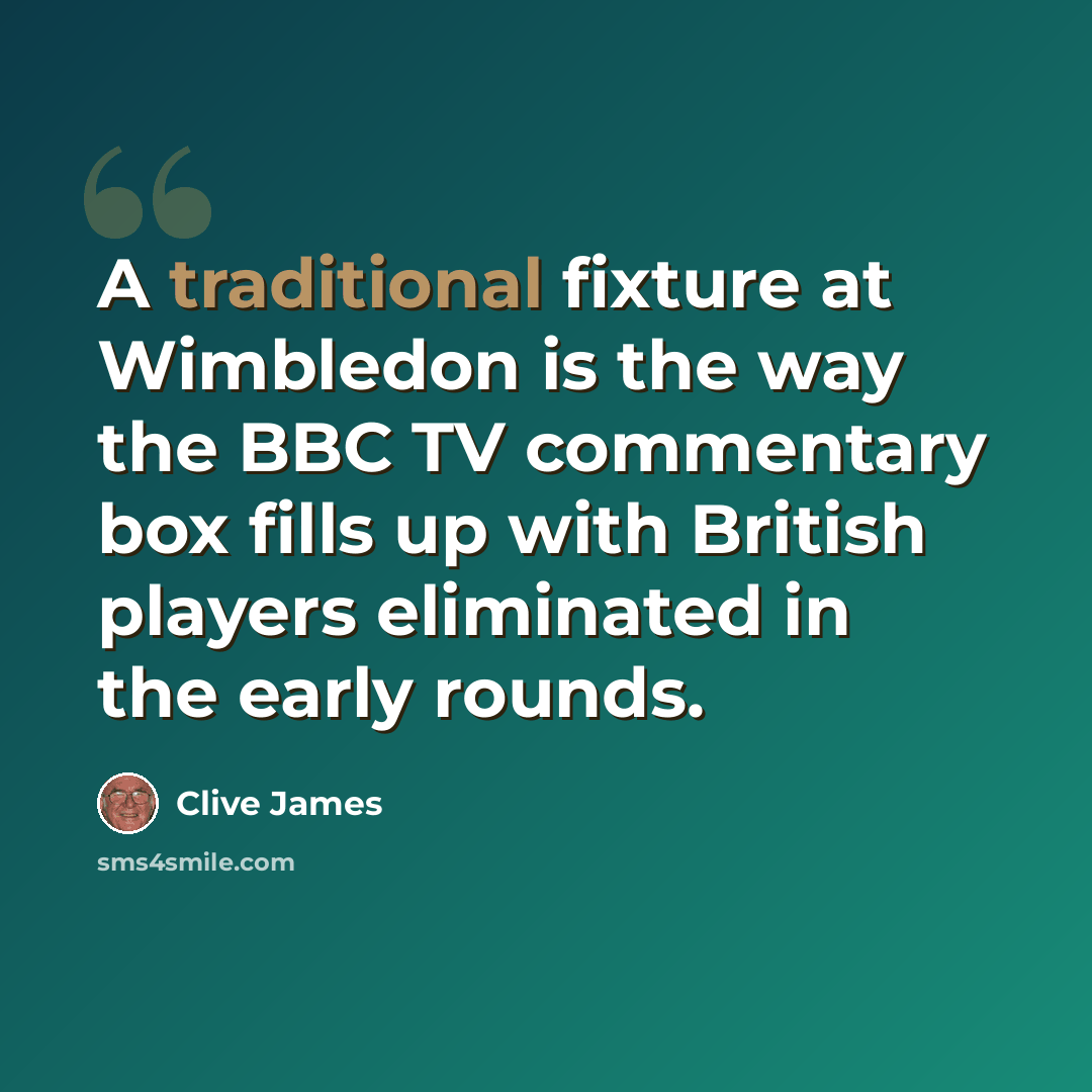 “A traditional fixture at Wimbledon is the way the BBC TV commentary box fills up with British players eliminated in the early rounds.” quote by Clive James
