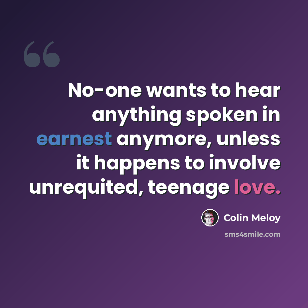 “No-one wants to hear anything spoken in earnest anymore, unless it happens to involve unrequited, teenage love.” quote by Colin Meloy