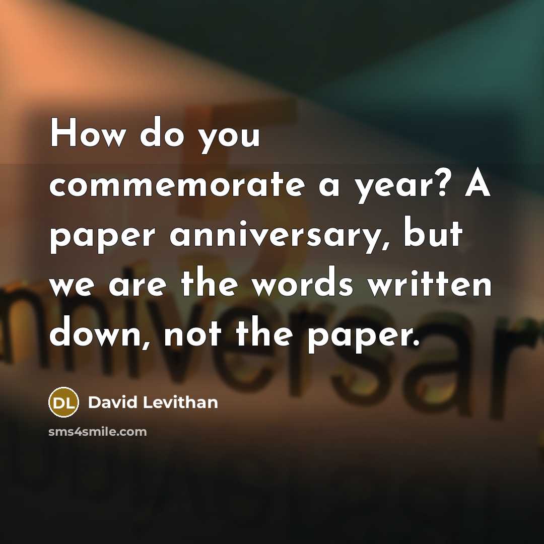 “How do you commemorate a year? A paper anniversary, but we are the words written down, not the paper.” quote by David Levithan