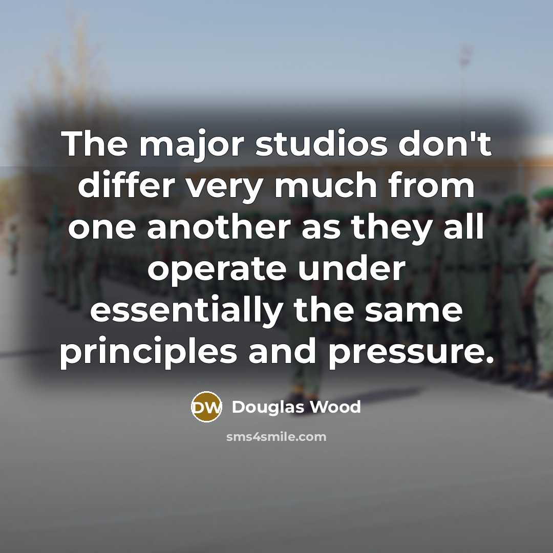 “The major studios don't differ very much from one another as they all operate under essentially the same principles and pressure.” quote by Douglas Wood