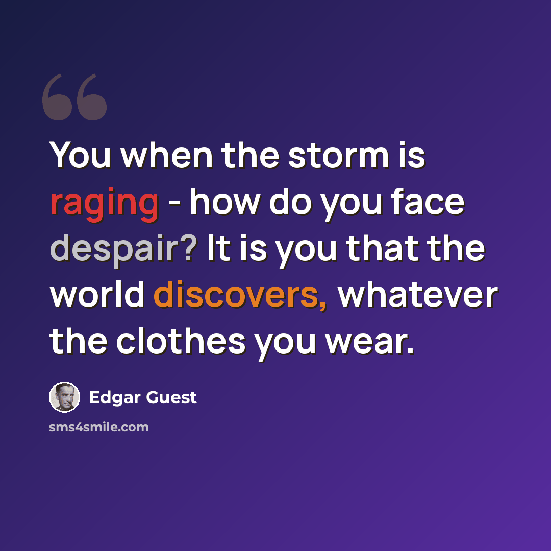 “You when the storm is raging - how do you face despair? It is you that the world discovers, whatever the clothes you wear.” quote by Edgar Guest