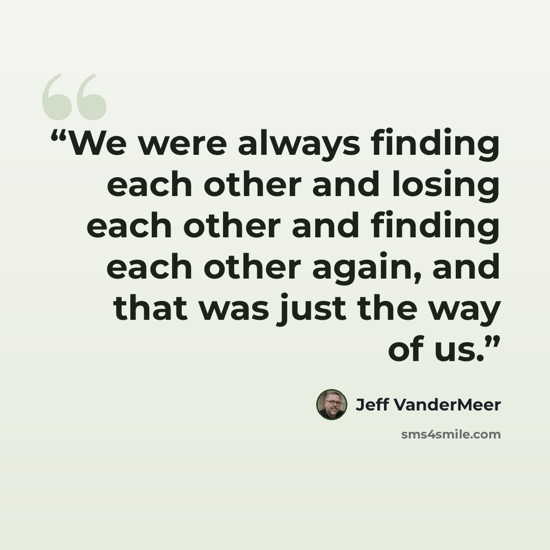 “We were always finding each other and losing each other and finding each other again, and that was just the way of us.” quote by Jeff VanderMeer