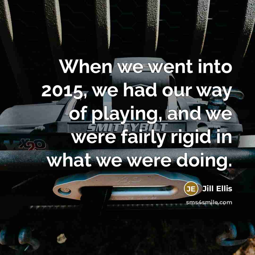 “When we went into 2015, we had our way of playing, and we were fairly rigid in what we were doing.” quote by Jill Ellis
