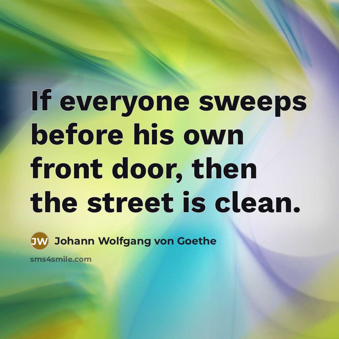 “If everyone sweeps before his own front door, then the street is clean.” quote by Johann Wolfgang von Goethe