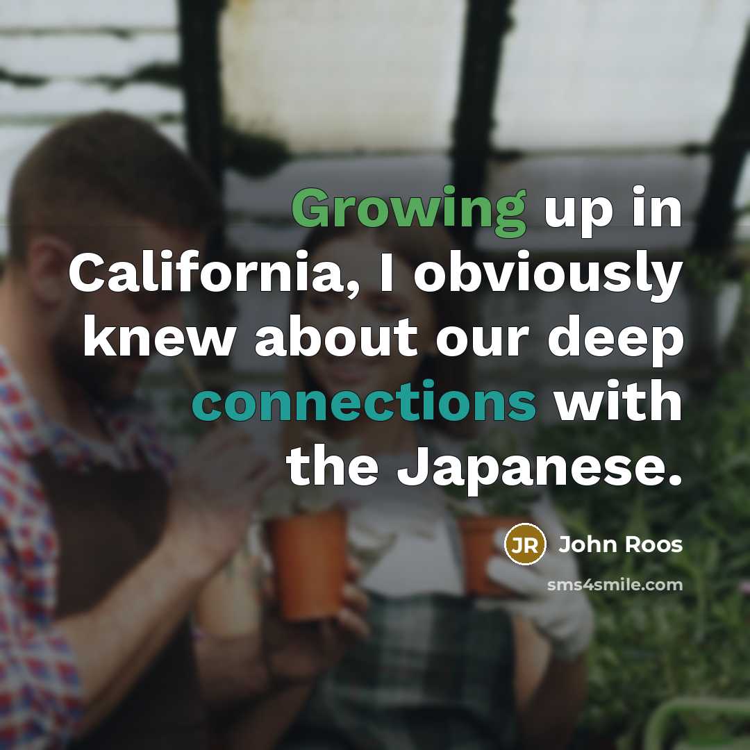 “Growing up in California, I obviously knew about our deep connections with the Japanese.” quote by John Roos