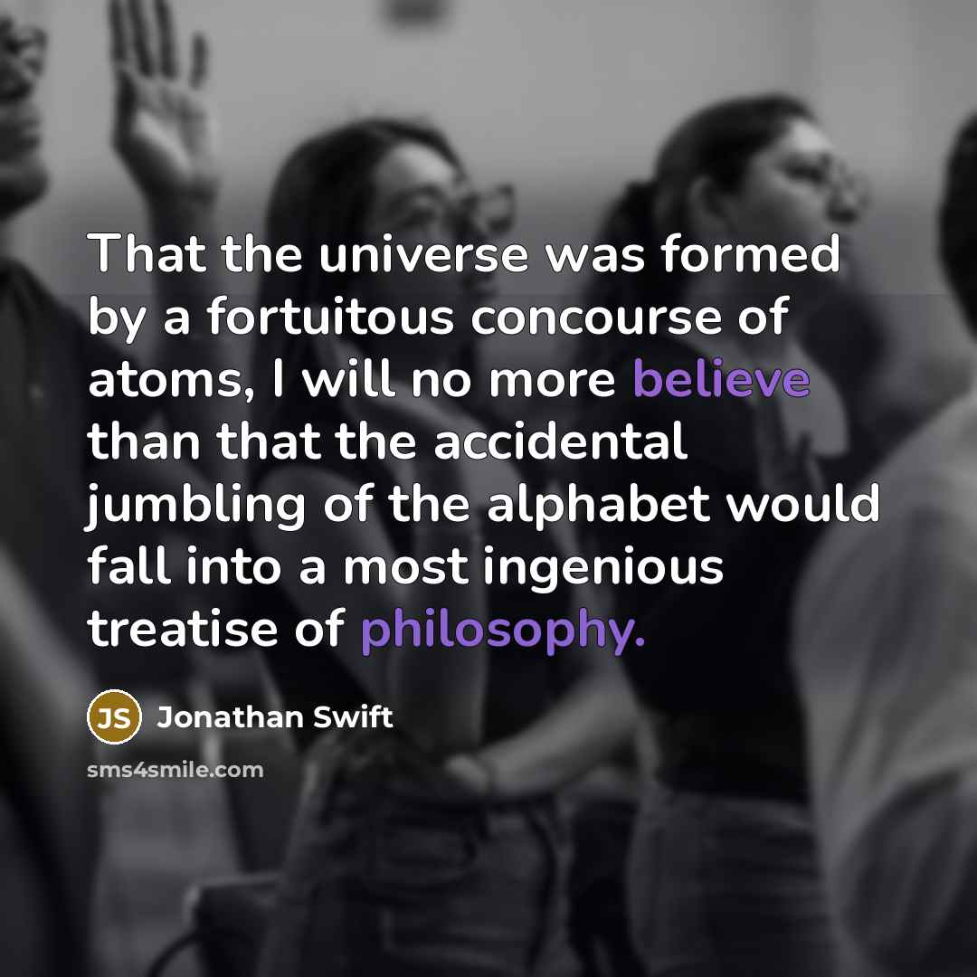 “That the universe was formed by a fortuitous concourse of atoms, I will no more believe than that the accidental jumbling of the alphabet would fall into a most ingenious treatise of philosophy.” quote by Jonathan Swift