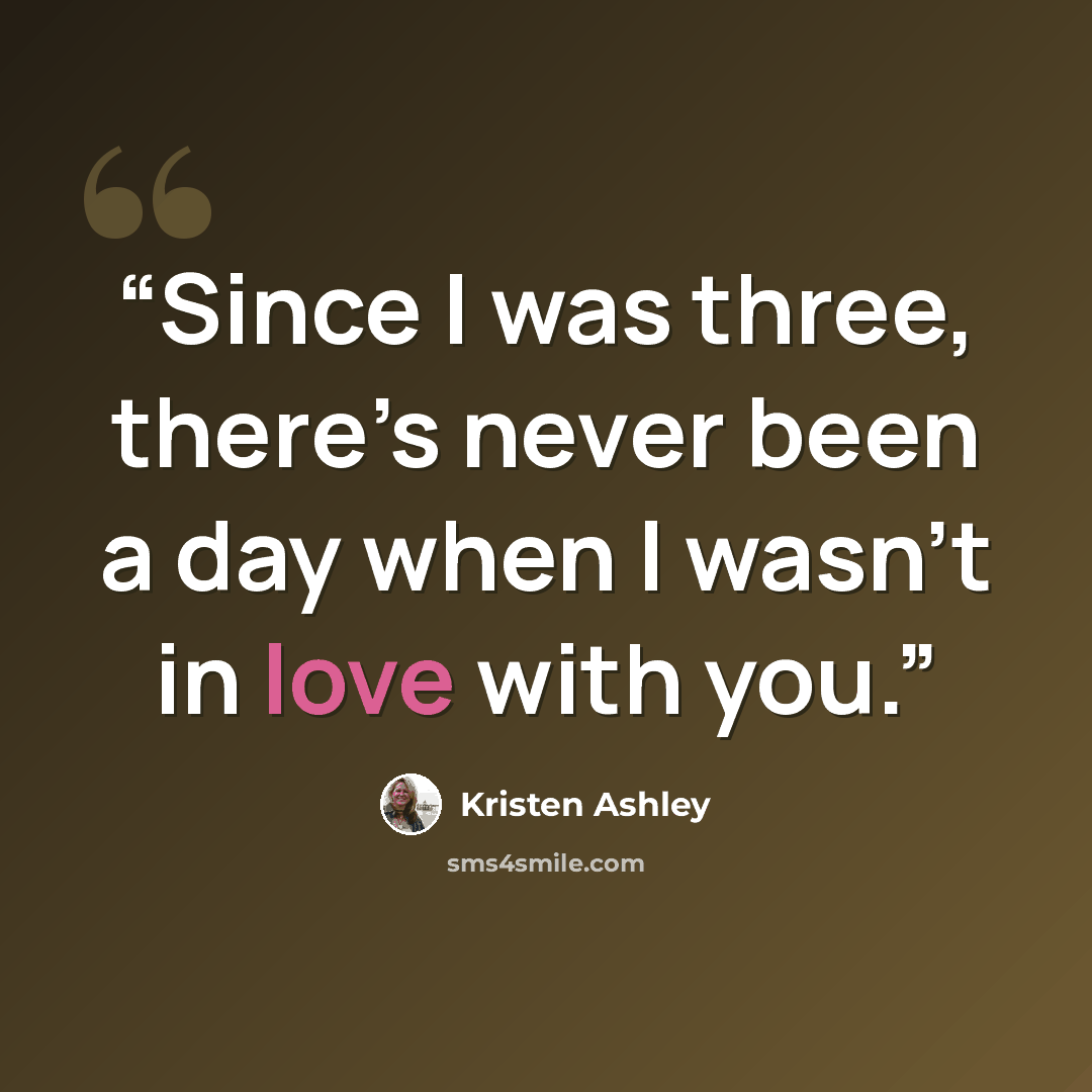 “Since I was three, there’s never been a day when I wasn’t in love with you.” quote by Kristen Ashley