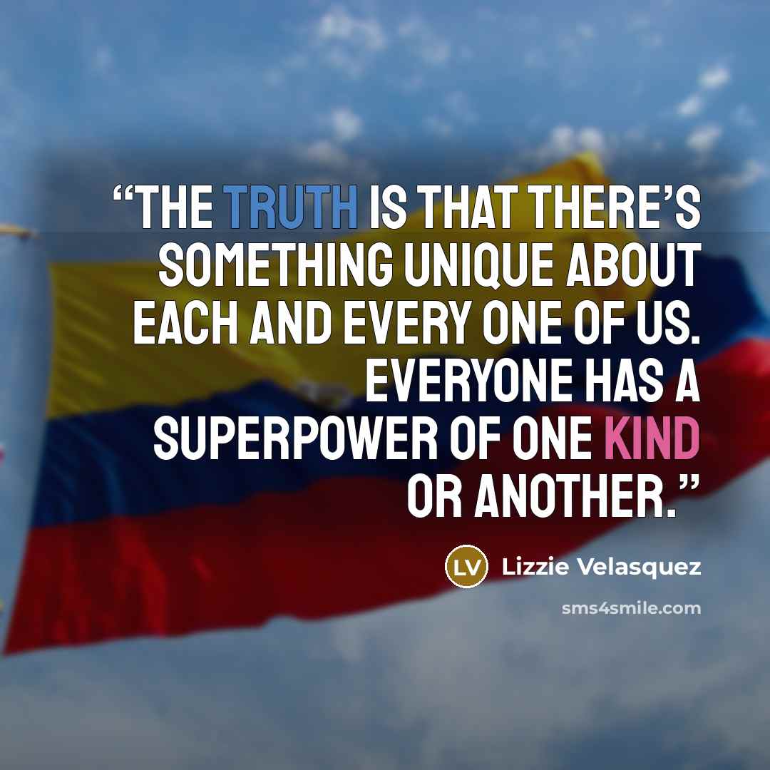 “The truth is that there’s something unique about each and every one of us. Everyone has a superpower of one kind or another.” quote by Lizzie Velásquez