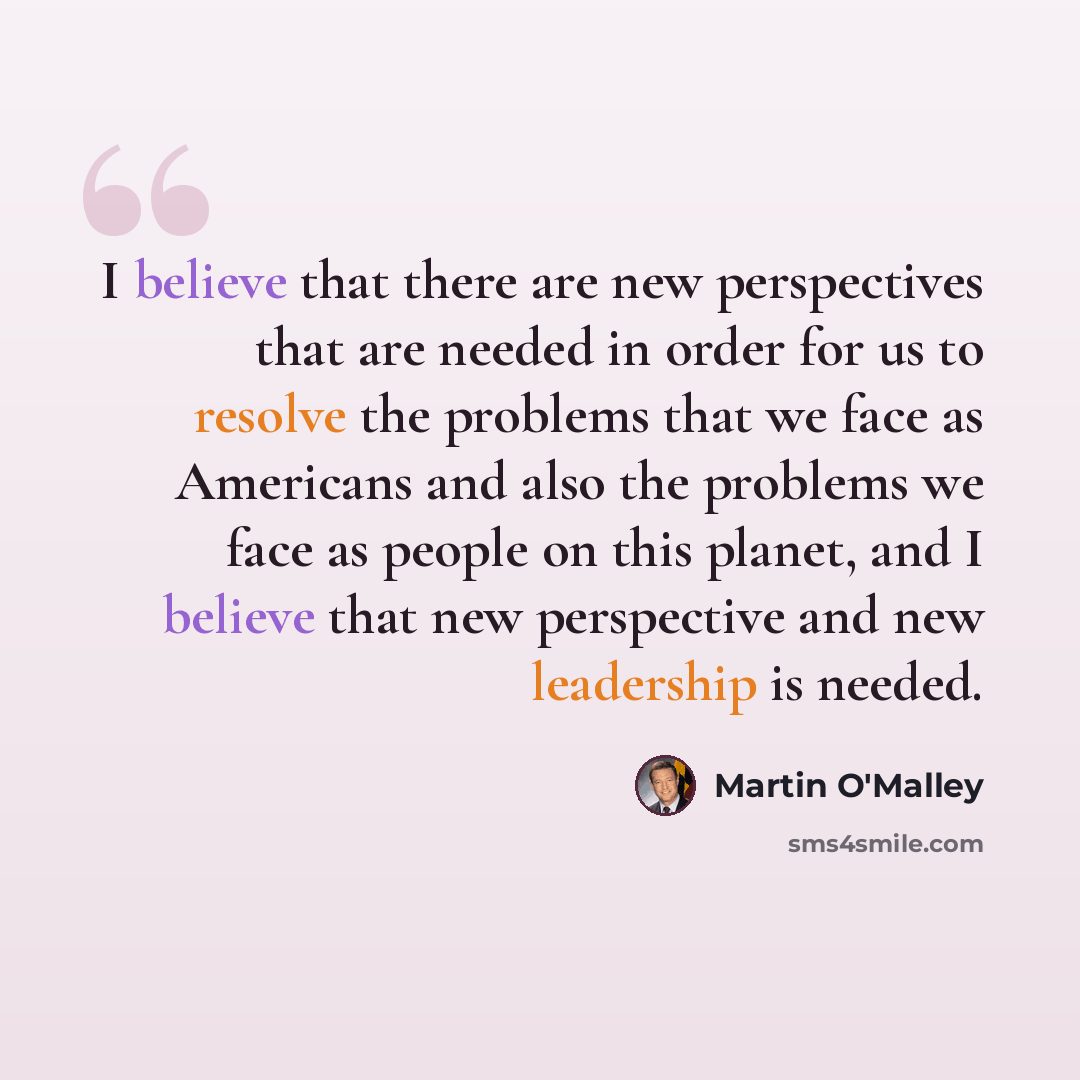 “I believe that there are new perspectives that are needed in order for us to resolve the problems that we face as Americans and also the problems we face as people on this planet, and I believe that new perspective and new leadership is needed.” quote by Martin O'Malley