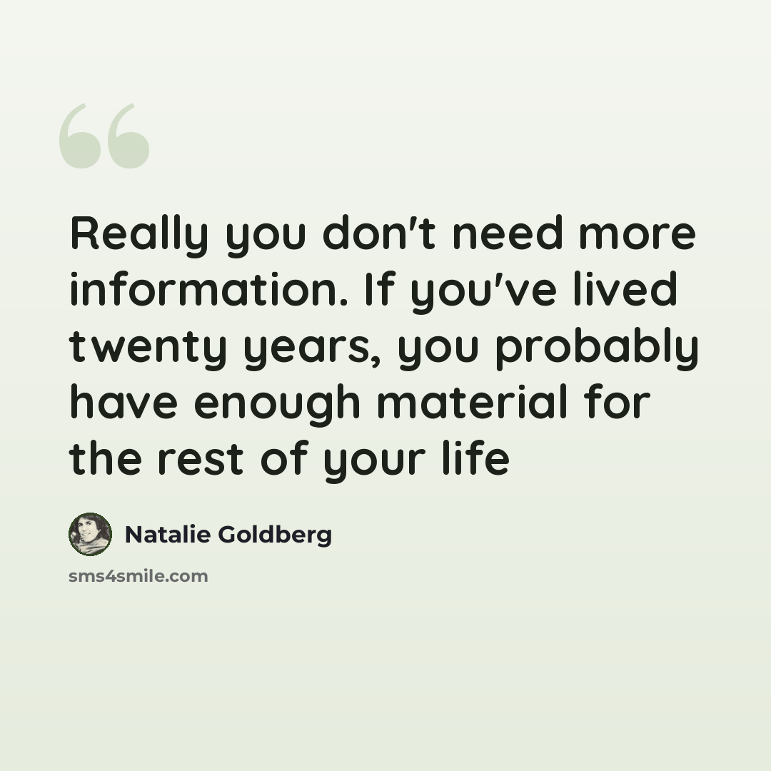“Really you don't need more information. If you've lived twenty years, you probably have enough material for the rest of your life” quote by Natalie Goldberg