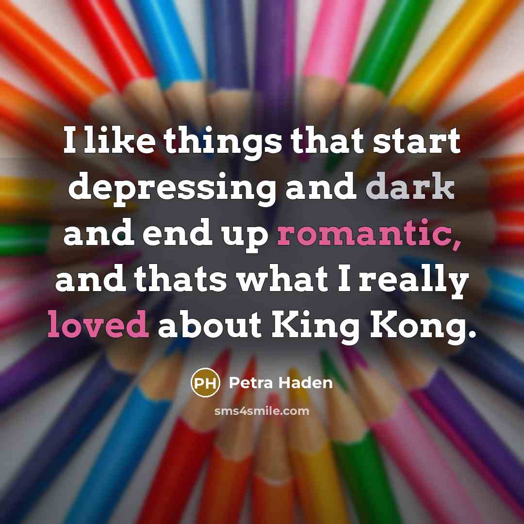 “I like things that start depressing and dark and end up romantic, and thats what I really loved about King Kong.” quote by Petra Haden
