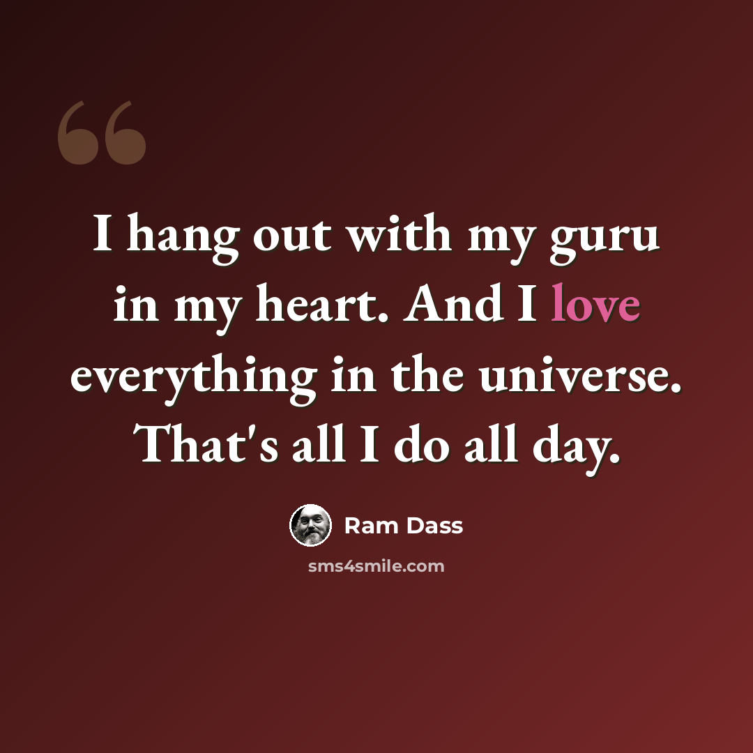 “I hang out with my guru in my heart. And I love everything in the universe. That's all I do all day.” quote by Ram Dass