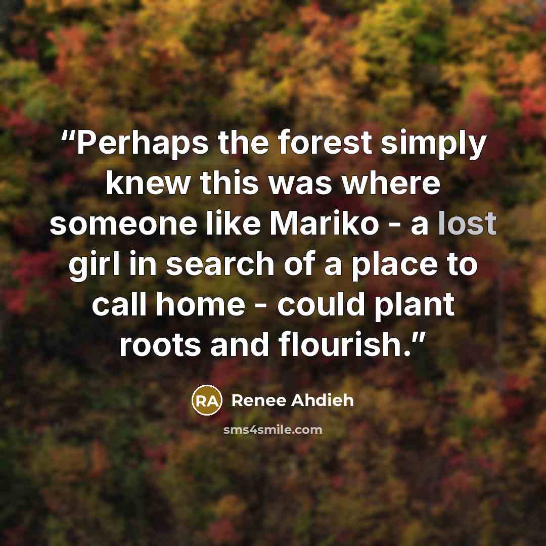 “Perhaps the forest simply knew this was where someone like Mariko - a lost girl in search of a place to call home - could plant roots and flourish.” quote by Renee Ahdieh