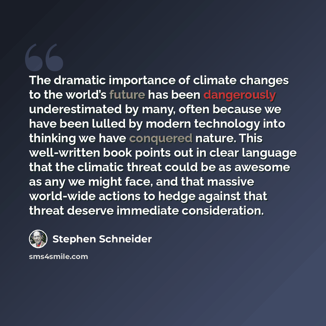“The dramatic importance of climate changes to the world’s future has been dangerously underestimated by many, often because we have been lulled by modern technology into thinking we have conquered nature. This well-written book points out in clear language that the climatic threat could be as…” quote by Stephen Schneider