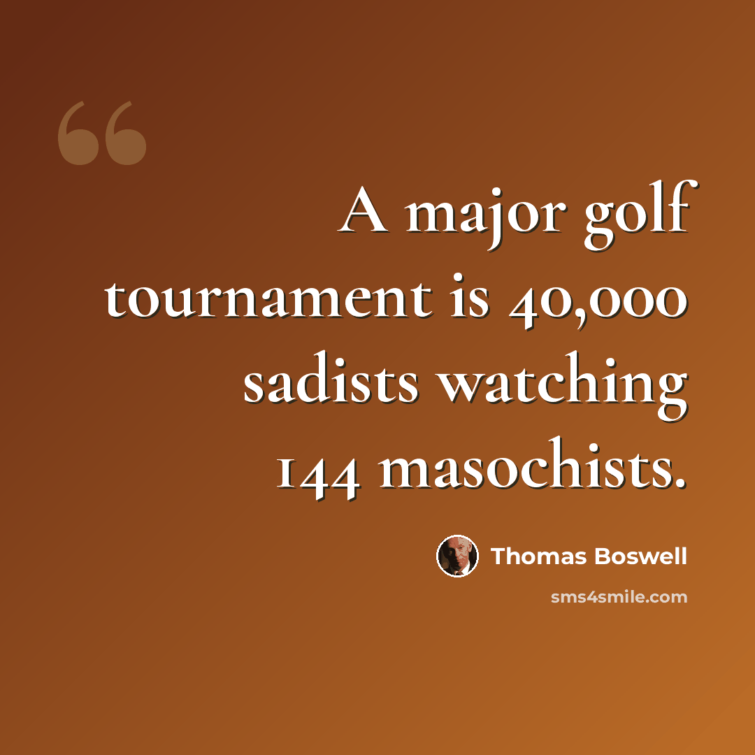 “A major golf tournament is 40,000 sadists watching 144 masochists.” quote by Thomas Boswell