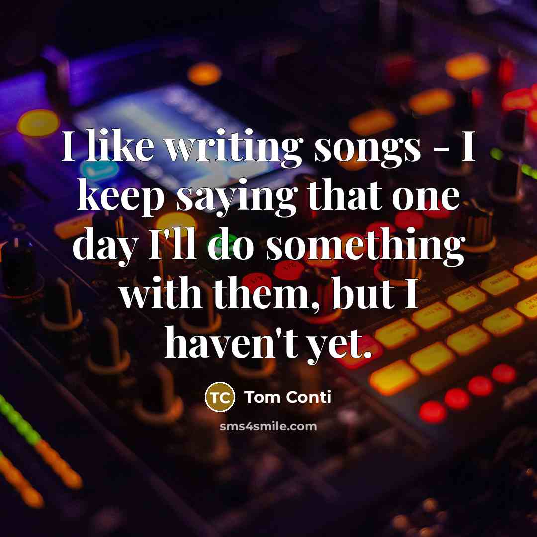 “I like writing songs - I keep saying that one day I'll do something with them, but I haven't yet.” quote by Tom Conti