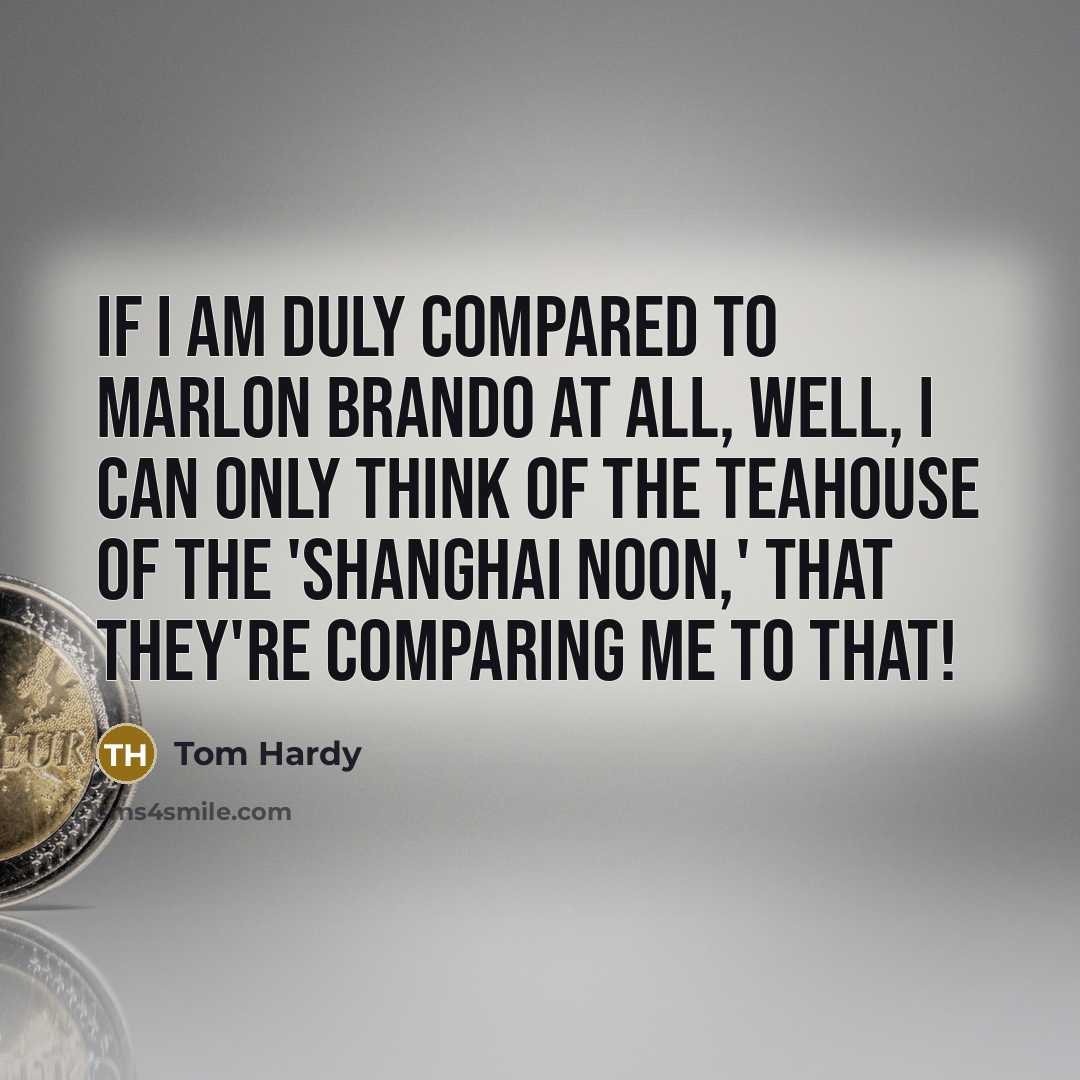 “If I am duly compared to Marlon Brando at all, well, I can only think of The Teahouse of the 'Shanghai Noon,' that they're comparing me to that!” quote by Tom Hardy