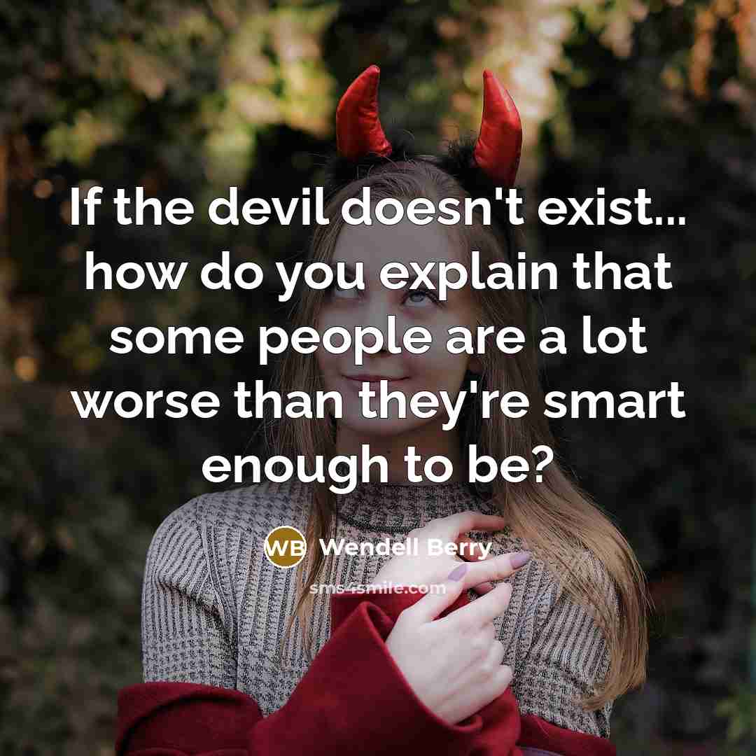 “If the devil doesn't exist... how do you explain that some people are a lot worse than they're smart enough to be?” quote by Wendell Berry