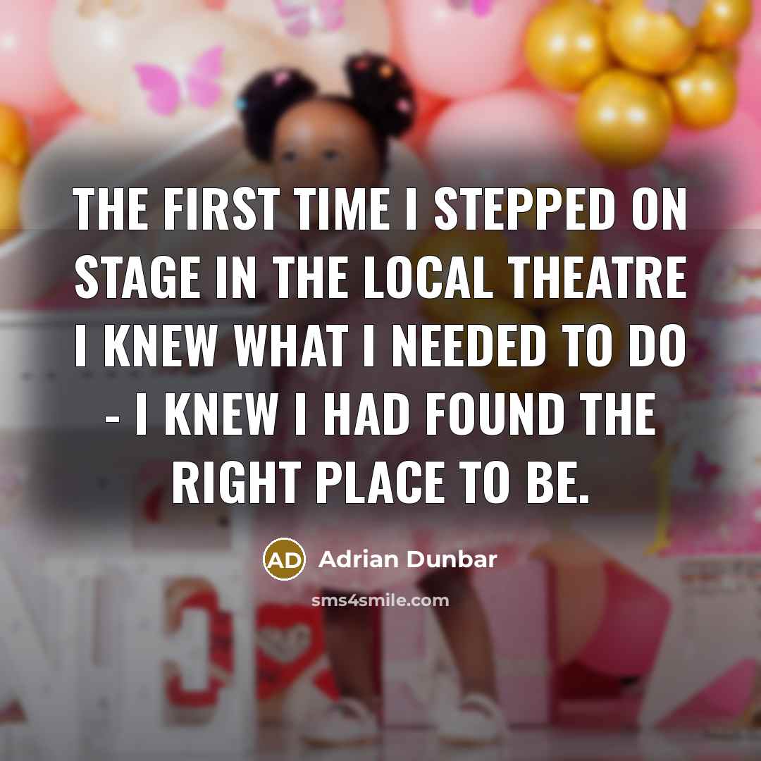 “The first time I stepped on stage in the local theatre I knew what I needed to do - I knew I had found the right place to be.” quote by Adrian Dunbar
