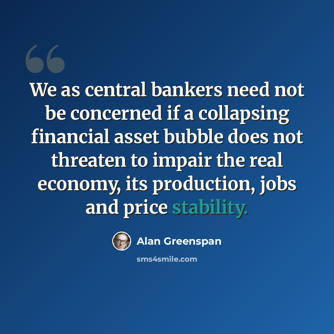 “We as central bankers need not be concerned if a collapsing financial asset bubble does not threaten to impair the real economy, its production, jobs and price stability.” quote by Alan Greenspan