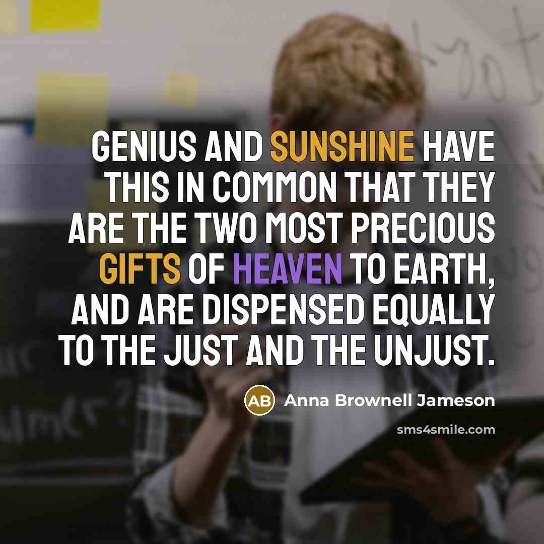 “Genius and sunshine have this in common that they are the two most precious gifts of heaven to earth, and are dispensed equally to the just and the unjust.” quote by Anna Brownell Jameson