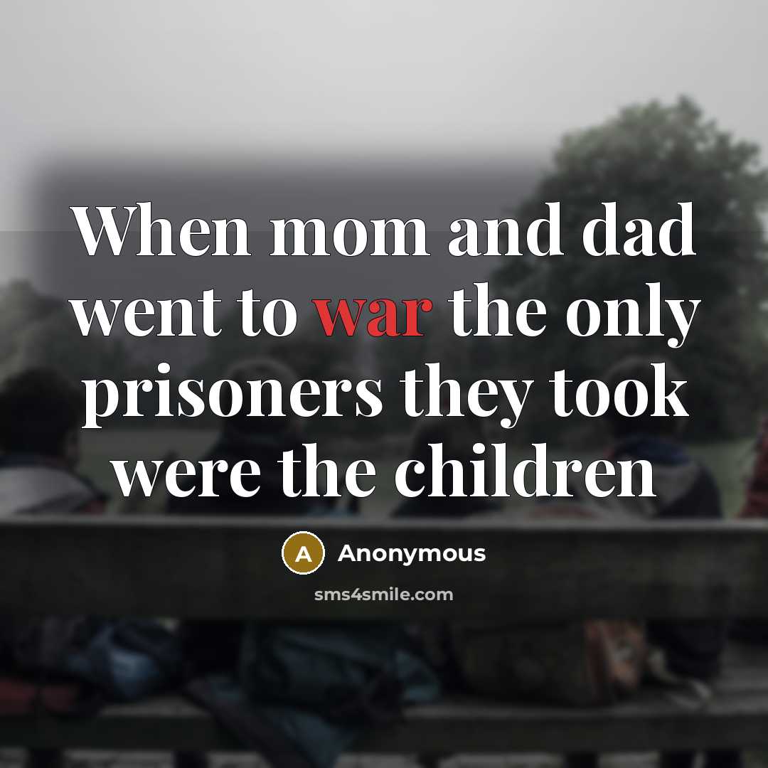 “When mom and dad went to war the only prisoners they took were the children” quote by Anonymous