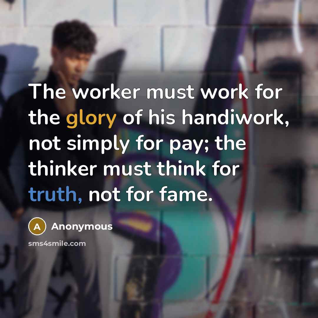 “The worker must work for the glory of his handiwork, not simply for pay; the thinker must think for truth, not for fame.” quote by Anonymous