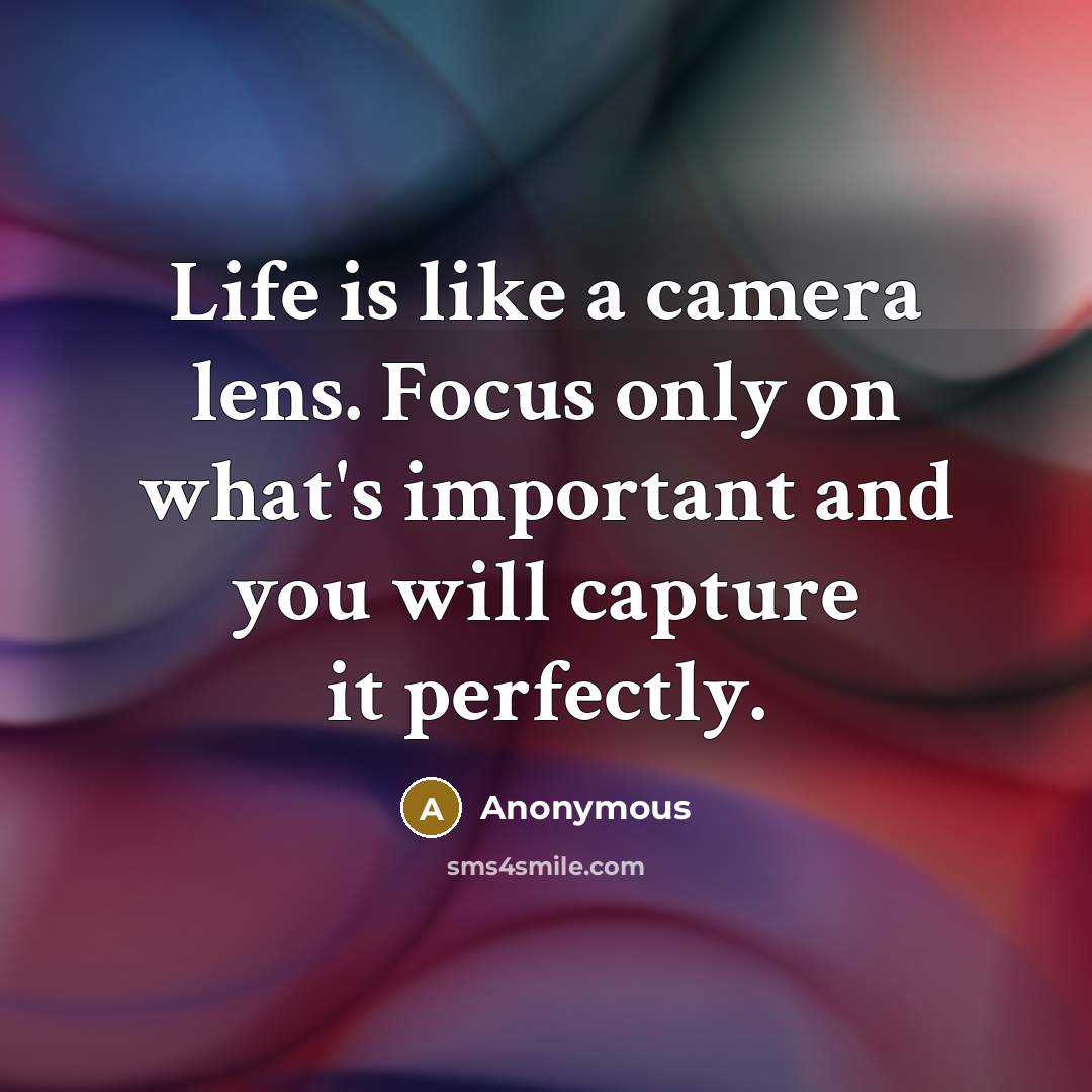 “Life is like a camera lens. Focus only on what's important and you will capture it perfectly.” quote by Anonymous