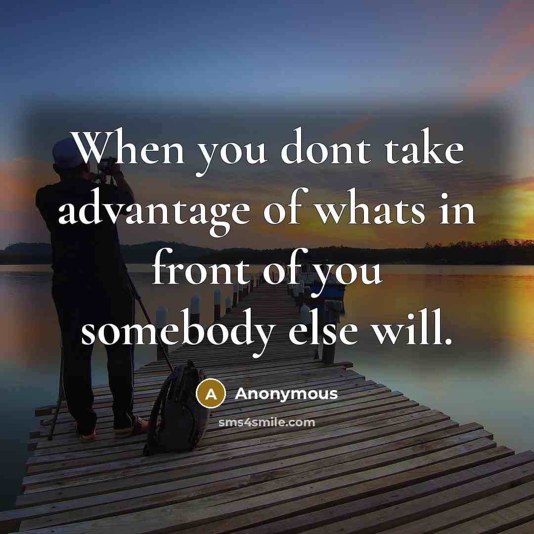 “When you dont take advantage of whats in front of you somebody else will.” quote by Anonymous
