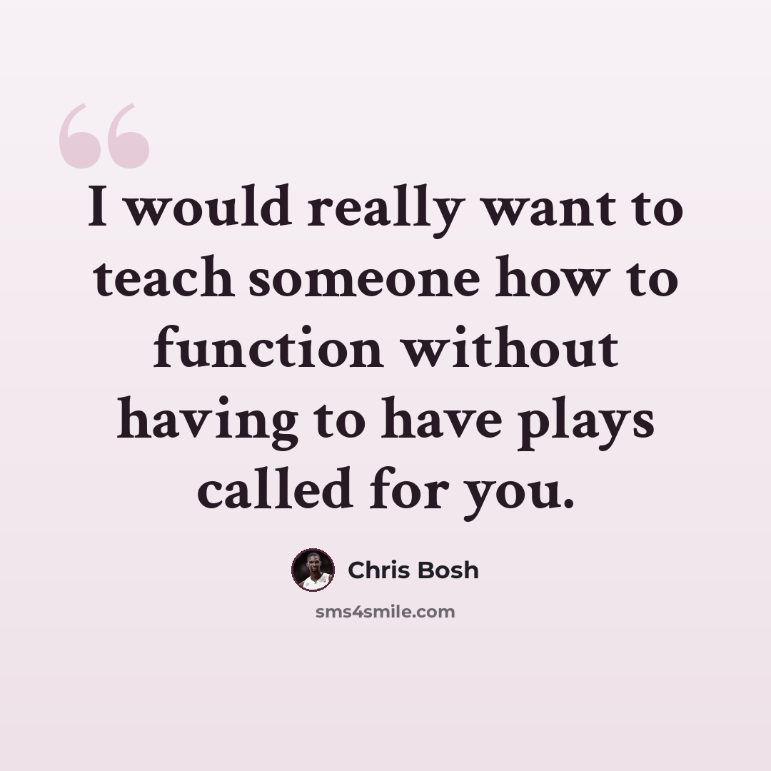 “I would really want to teach someone how to function without having to have plays called for you.” quote by Chris Bosh