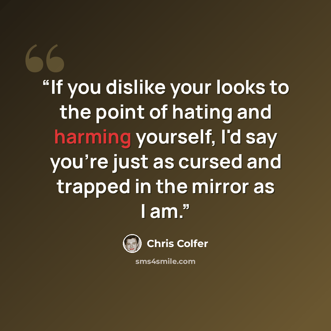 “If you dislike your looks to the point of hating and harming yourself, I'd say you're just as cursed and trapped in the mirror as I am.” quote by Chris Colfer