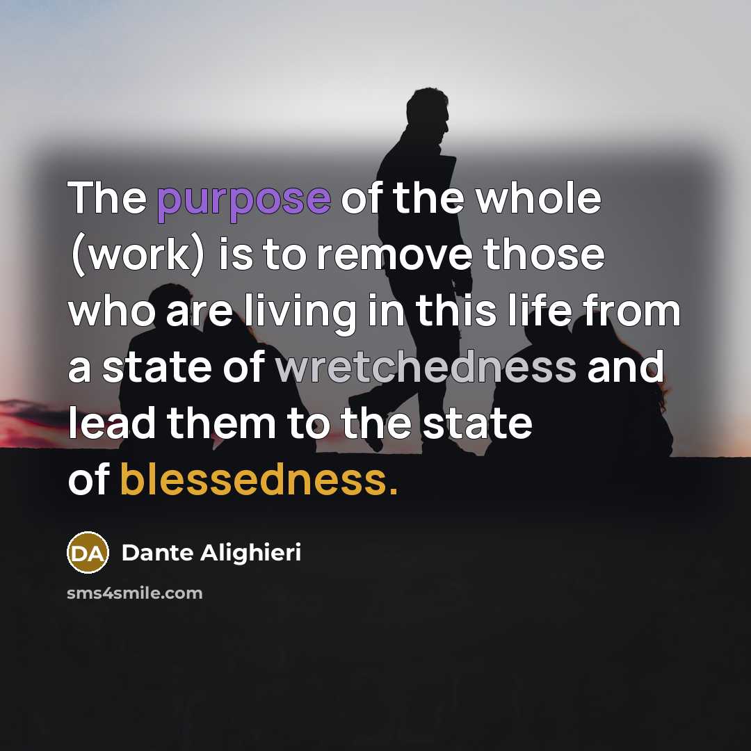 “The purpose of the whole (work) is to remove those who are living in this life from a state of wretchedness and lead them to the state of blessedness.” quote by Dante Alighieri