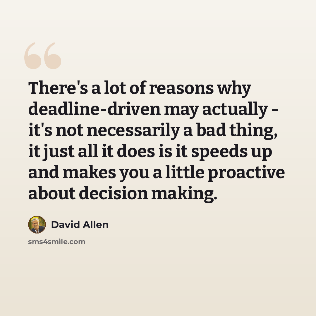 “There's a lot of reasons why deadline-driven may actually - it's not necessarily a bad thing, it just all it does is it speeds up and makes you a little proactive about decision making.” quote by David Allen