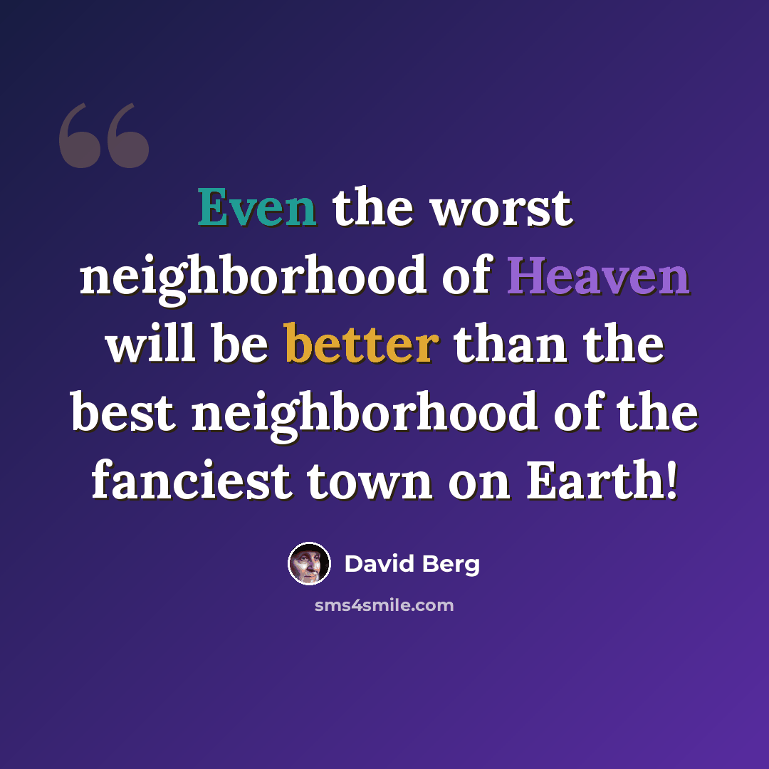 “Even the worst neighborhood of Heaven will be better than the best neighborhood of the fanciest town on Earth!” quote by David Berg