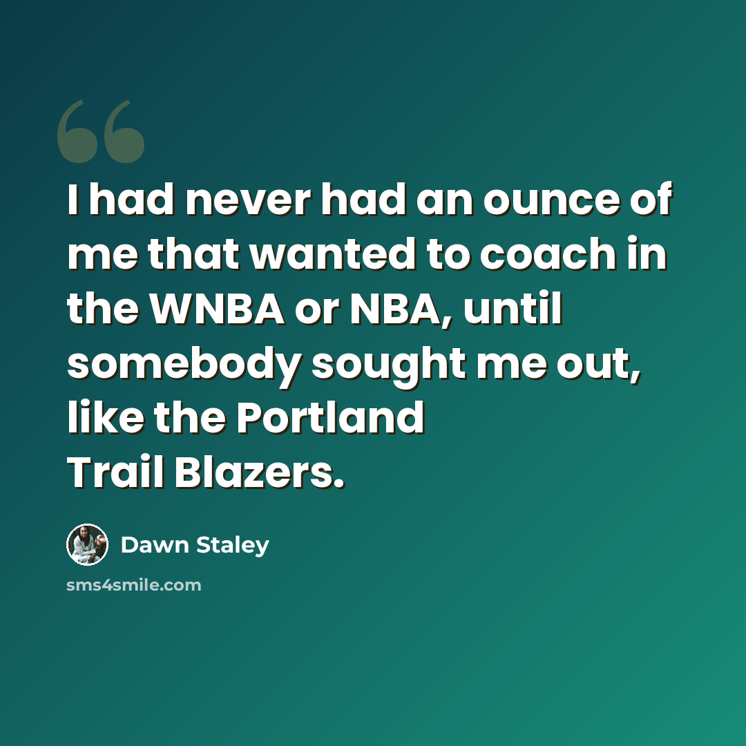 “I had never had an ounce of me that wanted to coach in the WNBA or NBA, until somebody sought me out, like the Portland Trail Blazers.” quote by Dawn Staley