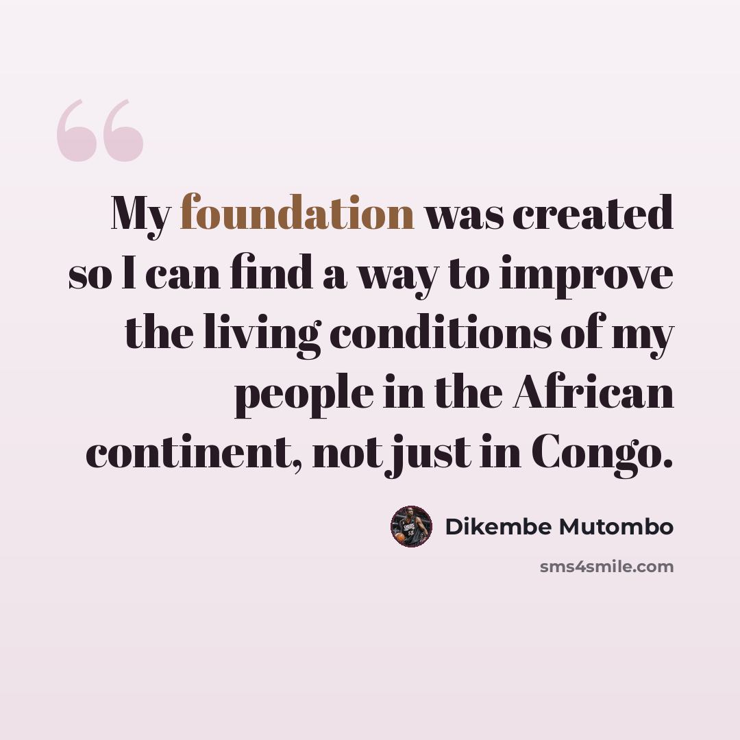 “My foundation was created so I can find a way to improve the living conditions of my people in the African continent, not just in Congo.” quote by Dikembe Mutombo