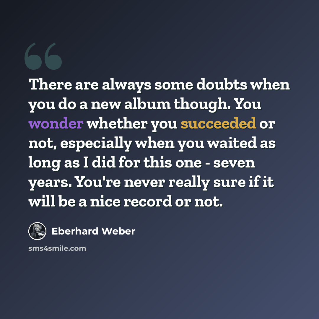 “There are always some doubts when you do a new album though. You wonder whether you succeeded or not, especially when you waited as long as I did for this one - seven years. You're never really sure if it will be a nice record or not.” quote by Eberhard Weber