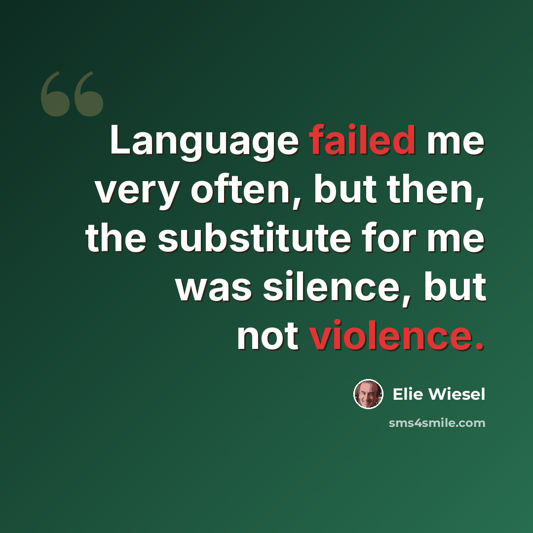 “Language failed me very often, but then, the substitute for me was silence, but not violence.” quote by Elie Wiesel